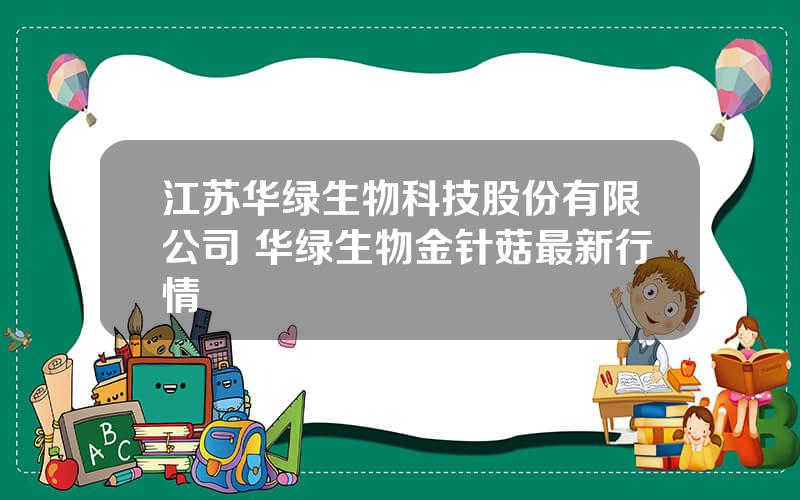 江苏华绿生物科技股份有限公司 华绿生物金针菇最新行情